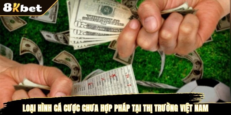Loại hình cá cược chưa hợp pháp tại thị trường Việt Nam
