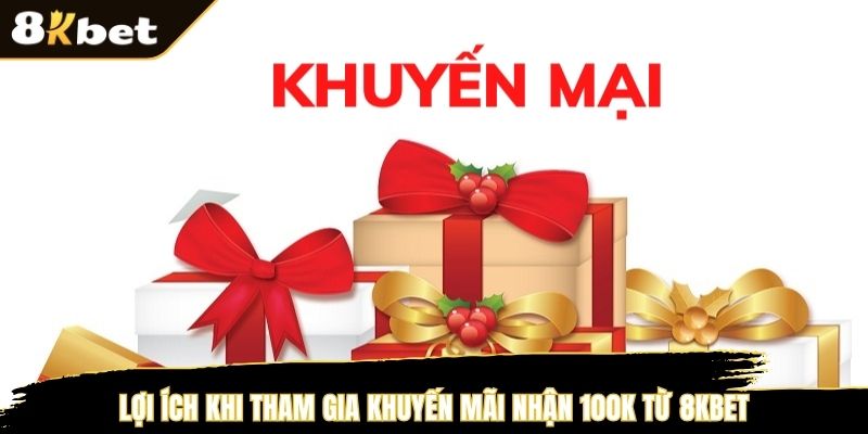 Lợi ích khi tham gia khuyến mãi nhận 100K từ 8KBET